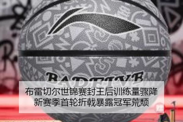 布雷切尔世锦赛封王后训练量骤降 新赛季首轮折戟暴露冠军荒颓